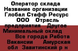 Оператор склада › Название организации ­ Глобал Стафф Ресурс, ООО › Отрасль предприятия ­ Другое › Минимальный оклад ­ 25 000 - Все города Работа » Вакансии   . Амурская обл.,Завитинский р-н